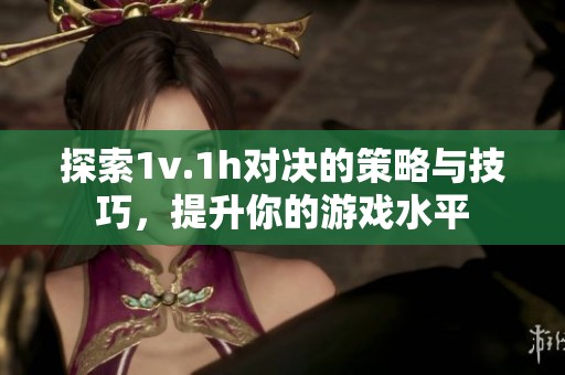 探索1v.1h对决的策略与技巧，提升你的游戏水平