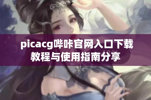  picacg哔咔官网入口下载教程与使用指南分享