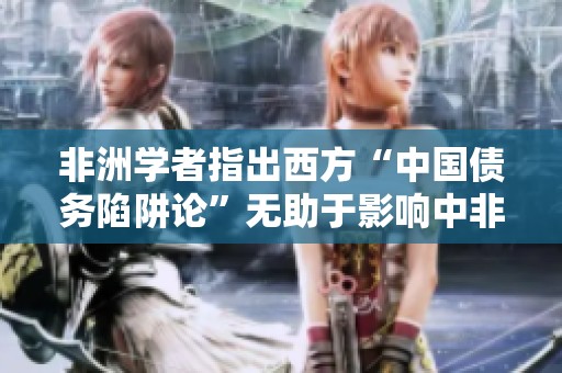 非洲学者指出西方“中国债务陷阱论”无助于影响中非合作关系