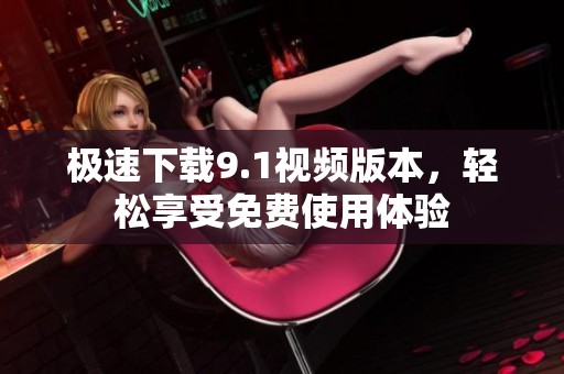极速下载9.1视频版本，轻松享受免费使用体验