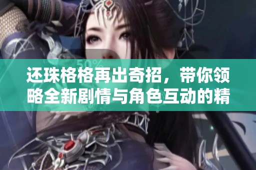 还珠格格再出奇招，带你领略全新剧情与角色互动的精彩纷呈