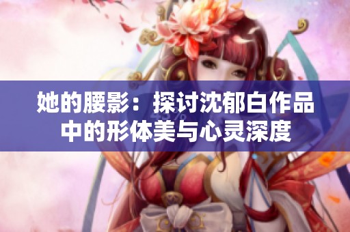 她的腰影：探讨沈郁白作品中的形体美与心灵深度