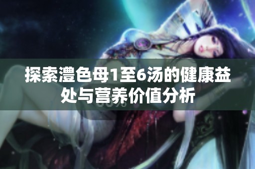 探索澧色母1至6汤的健康益处与营养价值分析