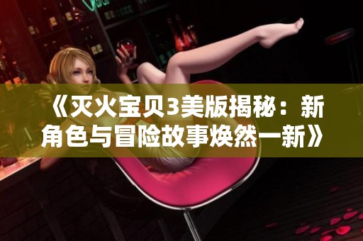 《灭火宝贝3美版揭秘：新角色与冒险故事焕然一新》