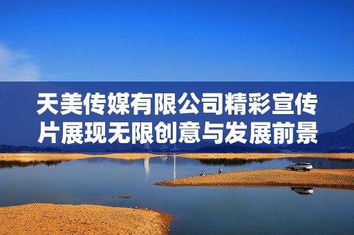 天美传媒有限公司精彩宣传片展现无限创意与发展前景