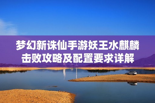 梦幻新诛仙手游妖王水麒麟击败攻略及配置要求详解