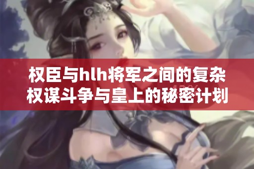 权臣与hlh将军之间的复杂权谋斗争与皇上的秘密计划