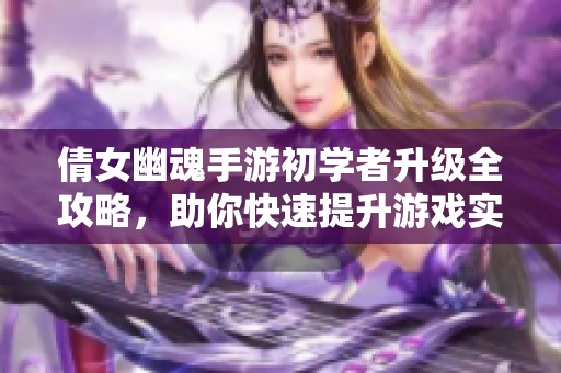 倩女幽魂手游初学者升级全攻略，助你快速提升游戏实力