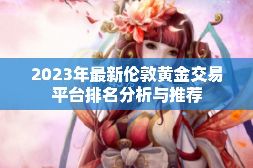 2023年最新伦敦黄金交易平台排名分析与推荐