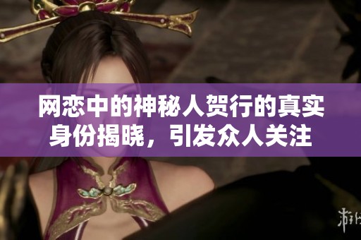 网恋中的神秘人贺行的真实身份揭晓，引发众人关注