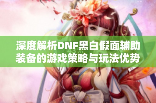 深度解析DNF黑白假面辅助装备的游戏策略与玩法优势