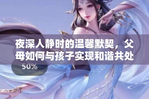 夜深人静时的温馨默契，父母如何与孩子实现和谐共处