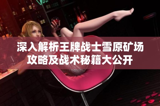 深入解析王牌战士雪原矿场攻略及战术秘籍大公开