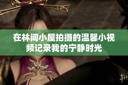 在林间小屋拍摄的温馨小视频记录我的宁静时光