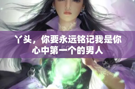 丫头，你要永远铭记我是你心中第一个的男人