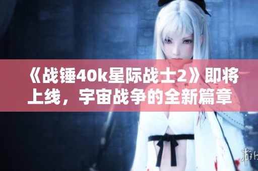 《战锤40k星际战士2》即将上线，宇宙战争的全新篇章等你来探索