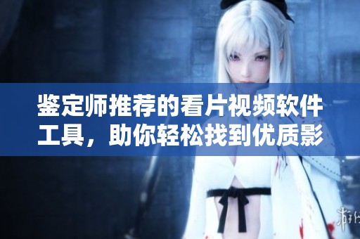 鉴定师推荐的看片视频软件工具，助你轻松找到优质影片