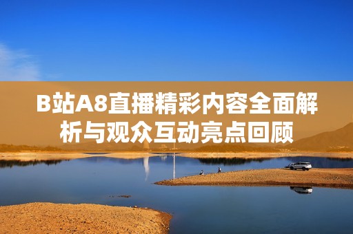 B站A8直播精彩内容全面解析与观众互动亮点回顾