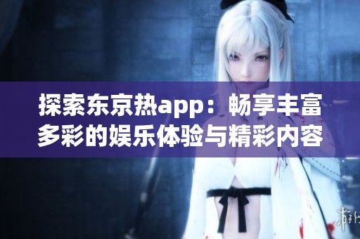 探索东京热app：畅享丰富多彩的娱乐体验与精彩内容