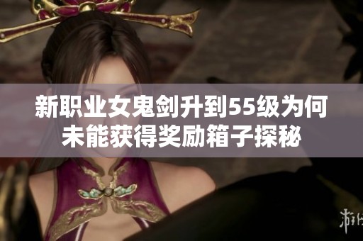 新职业女鬼剑升到55级为何未能获得奖励箱子探秘