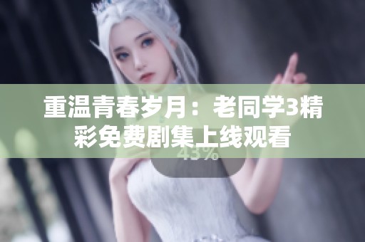 重温青春岁月：老同学3精彩免费剧集上线观看
