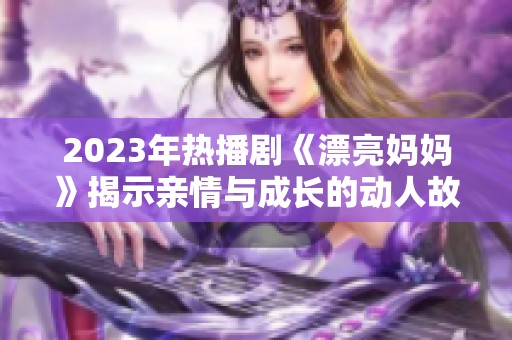 2023年热播剧《漂亮妈妈》揭示亲情与成长的动人故事