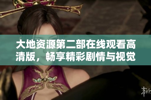 大地资源第二部在线观看高清版，畅享精彩剧情与视觉盛宴