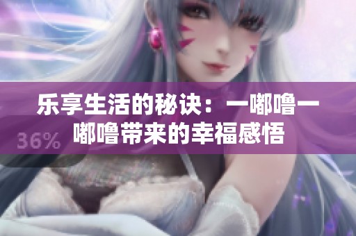 乐享生活的秘诀：一嘟噜一嘟噜带来的幸福感悟