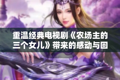 重温经典电视剧《农场主的三个女儿》带来的感动与回忆
