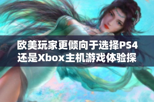 欧美玩家更倾向于选择PS4还是Xbox主机游戏体验探讨