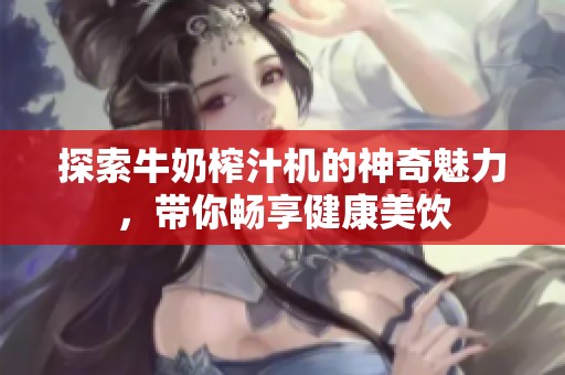 探索牛奶榨汁机的神奇魅力，带你畅享健康美饮