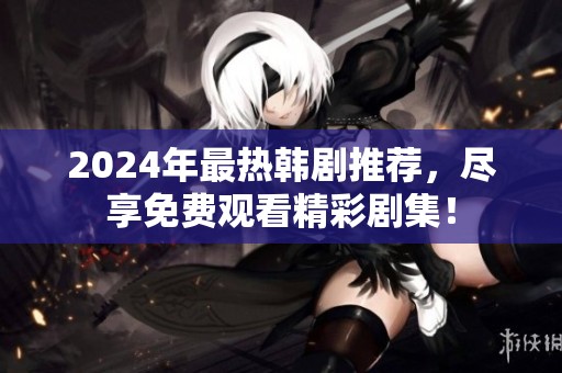 2024年最热韩剧推荐，尽享免费观看精彩剧集！