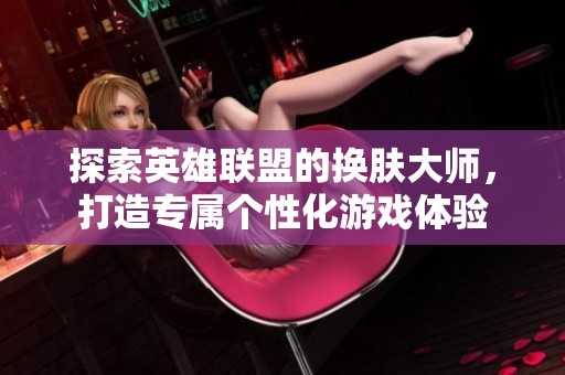 探索英雄联盟的换肤大师，打造专属个性化游戏体验