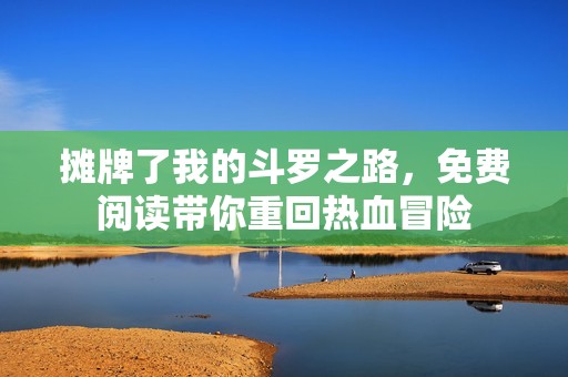 摊牌了我的斗罗之路，免费阅读带你重回热血冒险