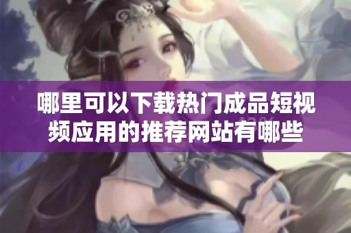 哪里可以下载热门成品短视频应用的推荐网站有哪些