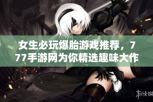 女生必玩爆胎游戏推荐，777手游网为你精选趣味大作