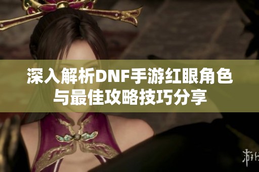 深入解析DNF手游红眼角色与最佳攻略技巧分享