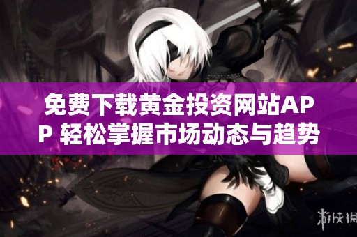 免费下载黄金投资网站APP 轻松掌握市场动态与趋势