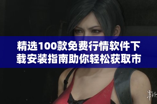 精选100款免费行情软件下载安装指南助你轻松获取市场信息
