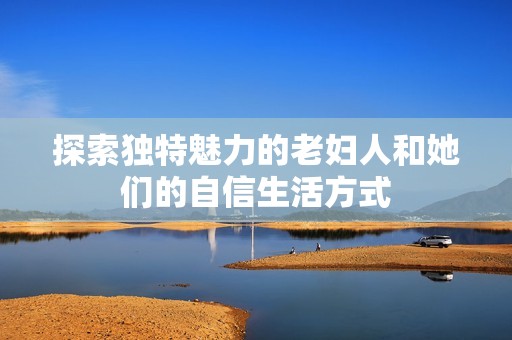 探索独特魅力的老妇人和她们的自信生活方式