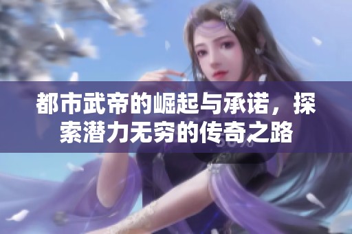 都市武帝的崛起与承诺，探索潜力无穷的传奇之路