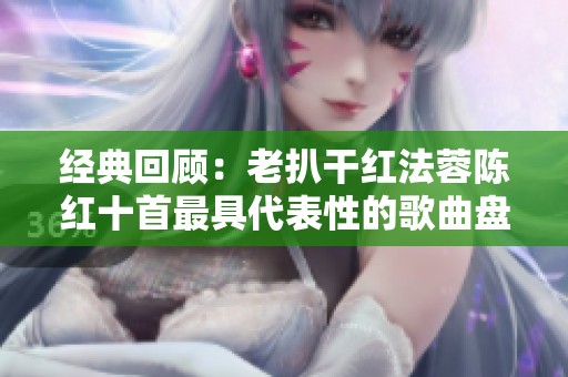 经典回顾：老扒干红法蓉陈红十首最具代表性的歌曲盘点