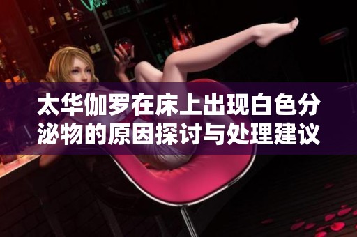 太华伽罗在床上出现白色分泌物的原因探讨与处理建议