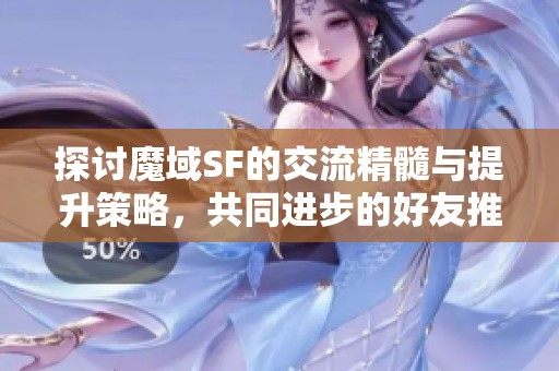 探讨魔域SF的交流精髓与提升策略，共同进步的好友推荐平台