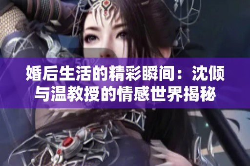 婚后生活的精彩瞬间：沈倾与温教授的情感世界揭秘