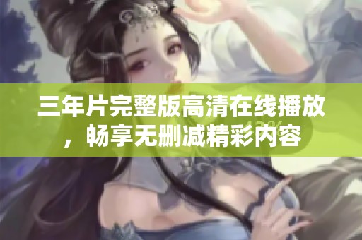 三年片完整版高清在线播放，畅享无删减精彩内容