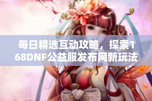 每日精选互动攻略，探索168DNF公益服发布网新玩法与活动资讯
