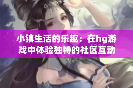 小镇生活的乐趣：在hg游戏中体验独特的社区互动
