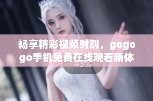 畅享精彩视频时刻，gogogo手机免费在线观看新体验