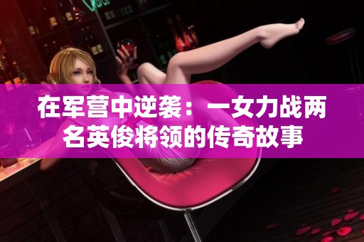 在军营中逆袭：一女力战两名英俊将领的传奇故事